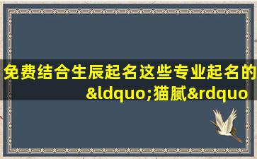 免费结合生辰起名这些专业起名的“猫腻”你一定要 🌳 知道！